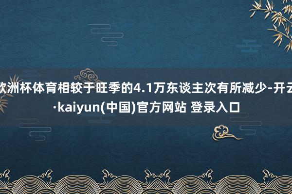 欧洲杯体育相较于旺季的4.1万东谈主次有所减少-开云·kaiyun(中国)官方网站 登录入口