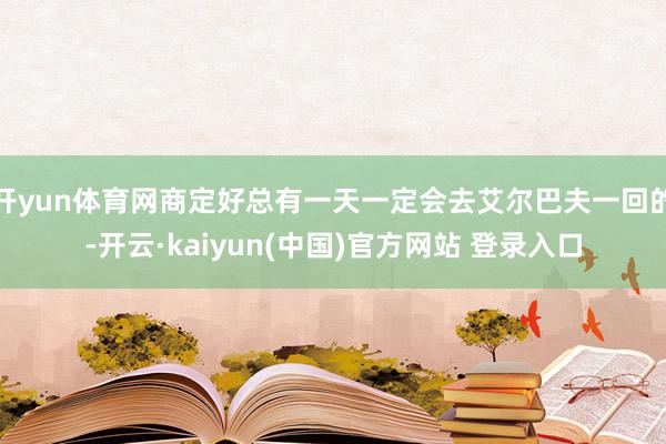 开yun体育网商定好总有一天一定会去艾尔巴夫一回的-开云·kaiyun(中国)官方网站 登录入口