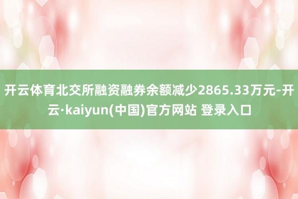 开云体育北交所融资融券余额减少2865.33万元-开云·kaiyun(中国)官方网站 登录入口