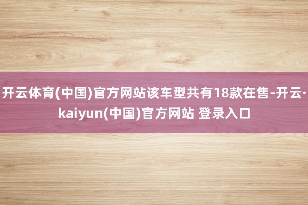 开云体育(中国)官方网站该车型共有18款在售-开云·kaiyun(中国)官方网站 登录入口