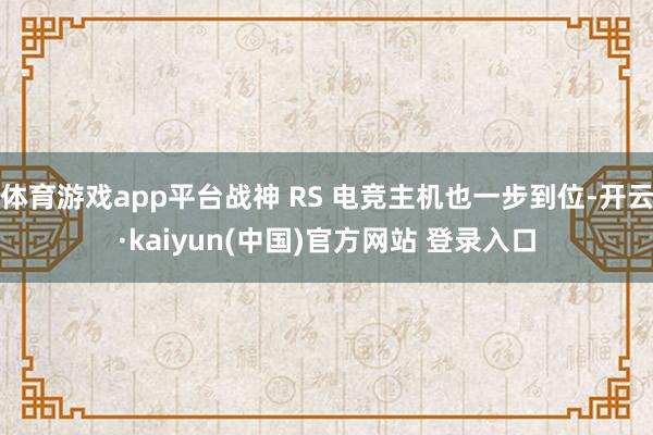 体育游戏app平台战神 RS 电竞主机也一步到位-开云·kaiyun(中国)官方网站 登录入口