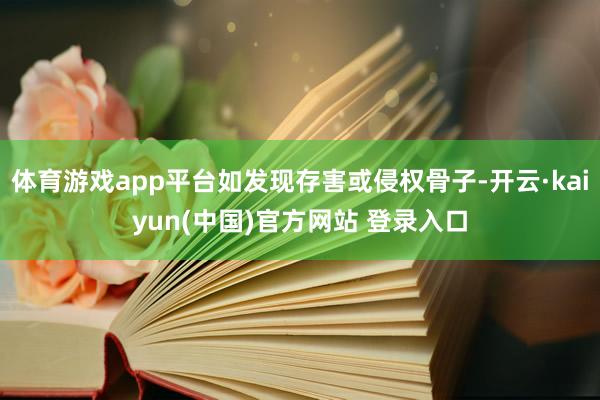 体育游戏app平台如发现存害或侵权骨子-开云·kaiyun(中国)官方网站 登录入口