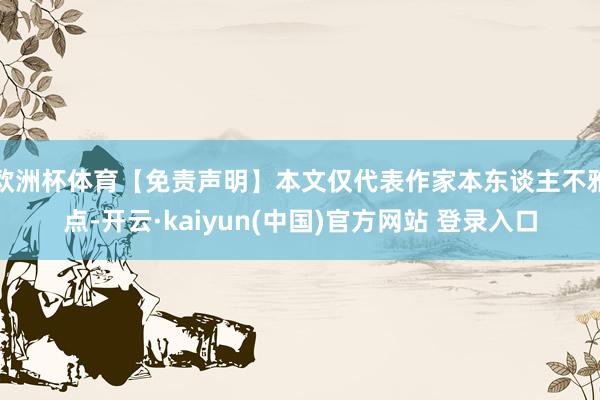欧洲杯体育【免责声明】本文仅代表作家本东谈主不雅点-开云·kaiyun(中国)官方网站 登录入口
