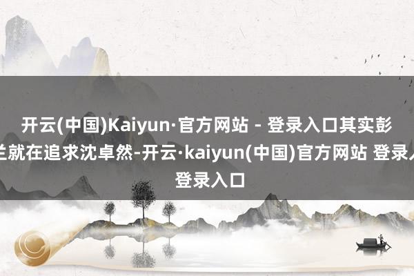 开云(中国)Kaiyun·官方网站 - 登录入口其实彭玉兰就在追求沈卓然-开云·kaiyun(中国)官方网站 登录入口