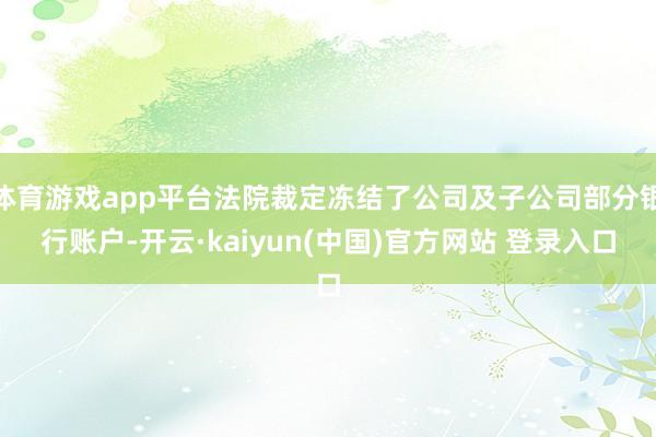 体育游戏app平台法院裁定冻结了公司及子公司部分银行账户-开云·kaiyun(中国)官方网站 登录入口