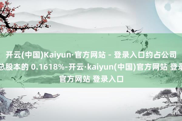 开云(中国)Kaiyun·官方网站 - 登录入口约占公司现在总股本的 0.1618%-开云·kaiyun(中国)官方网站 登录入口