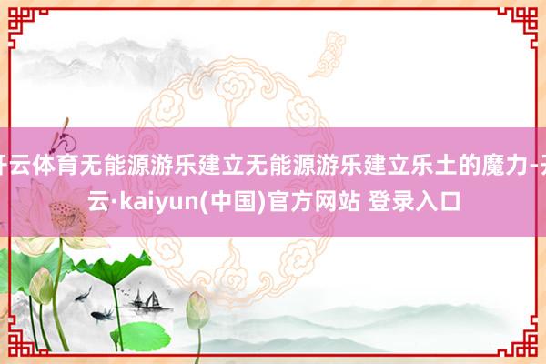开云体育无能源游乐建立无能源游乐建立乐土的魔力-开云·kaiyun(中国)官方网站 登录入口