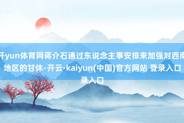 开yun体育网蒋介石通过东说念主事安排来加强对西南地区的甘休-开云·kaiyun(中国)官方网站 登录入口