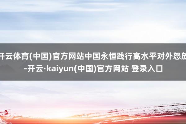 开云体育(中国)官方网站中国永恒践行高水平对外怒放-开云·kaiyun(中国)官方网站 登录入口