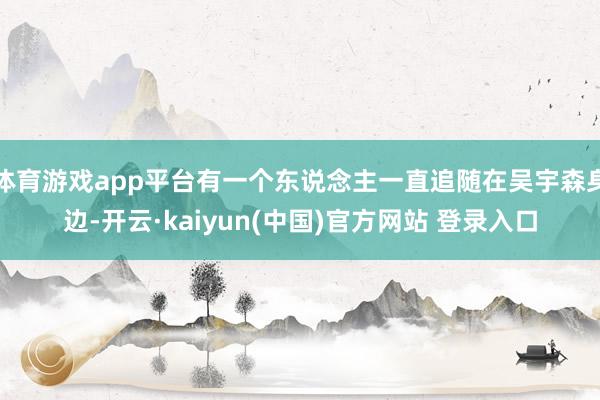 体育游戏app平台有一个东说念主一直追随在吴宇森身边-开云·kaiyun(中国)官方网站 登录入口