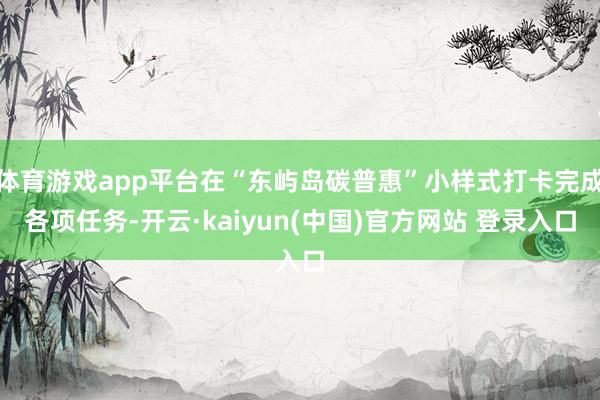 体育游戏app平台在“东屿岛碳普惠”小样式打卡完成各项任务-开云·kaiyun(中国)官方网站 登录入口