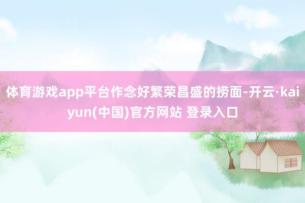 体育游戏app平台作念好繁荣昌盛的捞面-开云·kaiyun(中国)官方网站 登录入口