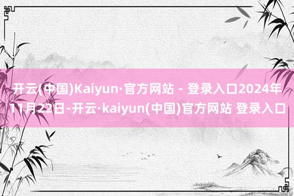 开云(中国)Kaiyun·官方网站 - 登录入口2024年11月22日-开云·kaiyun(中国)官方网站 登录入口