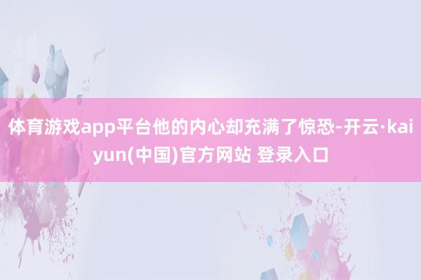体育游戏app平台他的内心却充满了惊恐-开云·kaiyun(中国)官方网站 登录入口