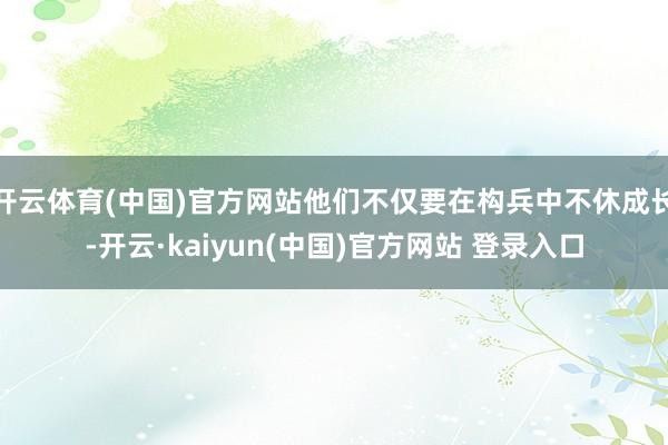 开云体育(中国)官方网站他们不仅要在构兵中不休成长-开云·kaiyun(中国)官方网站 登录入口
