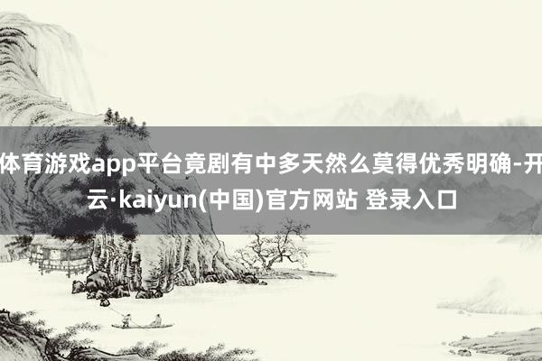 体育游戏app平台竟剧有中多天然么莫得优秀明确-开云·kaiyun(中国)官方网站 登录入口