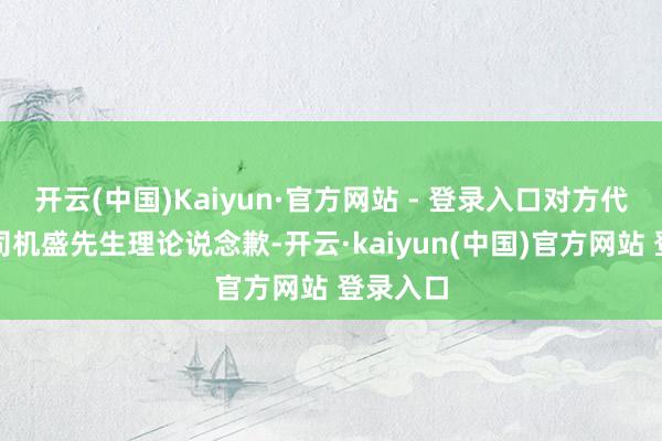 开云(中国)Kaiyun·官方网站 - 登录入口对方代表已向司机盛先生理论说念歉-开云·kaiyun(中国)官方网站 登录入口