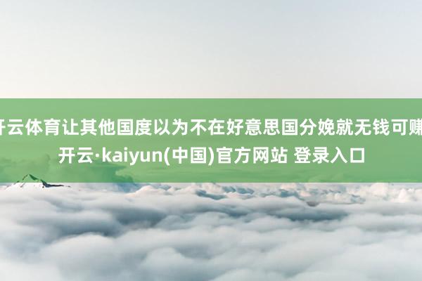 开云体育让其他国度以为不在好意思国分娩就无钱可赚-开云·kaiyun(中国)官方网站 登录入口