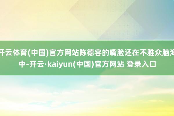 开云体育(中国)官方网站陈德容的嘴脸还在不雅众脑海中-开云·kaiyun(中国)官方网站 登录入口