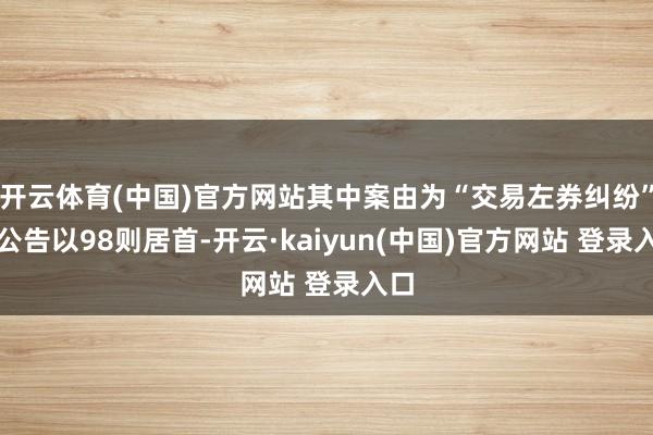 开云体育(中国)官方网站其中案由为“交易左券纠纷”的公告以98则居首-开云·kaiyun(中国)官方网站 登录入口
