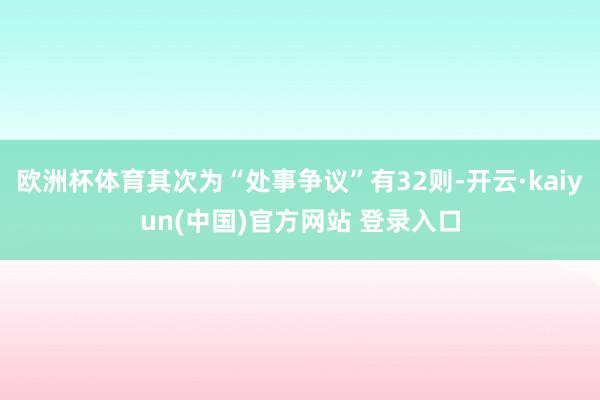 欧洲杯体育其次为“处事争议”有32则-开云·kaiyun(中国)官方网站 登录入口