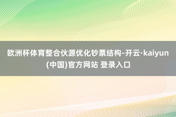 欧洲杯体育整合伙源优化钞票结构-开云·kaiyun(中国)官方网站 登录入口