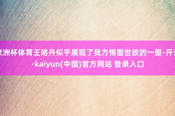 欧洲杯体育王珞丹似乎展现了我方情面世故的一面-开云·kaiyun(中国)官方网站 登录入口