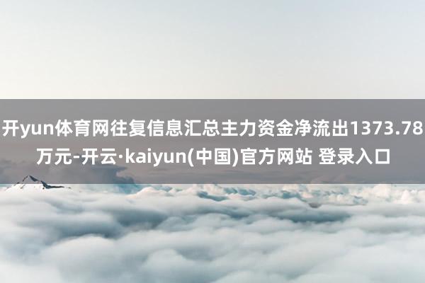开yun体育网往复信息汇总主力资金净流出1373.78万元-开云·kaiyun(中国)官方网站 登录入口