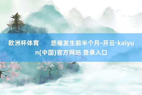 欧洲杯体育       悲催发生前半个月-开云·kaiyun(中国)官方网站 登录入口