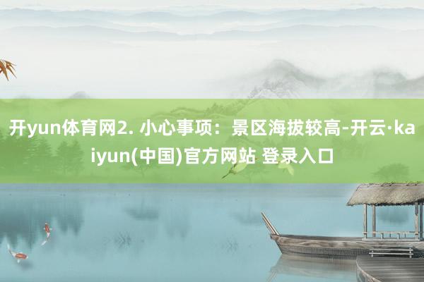 开yun体育网2. 小心事项：景区海拔较高-开云·kaiyun(中国)官方网站 登录入口