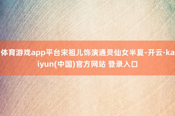 体育游戏app平台宋祖儿饰演通灵仙女半夏-开云·kaiyun(中国)官方网站 登录入口