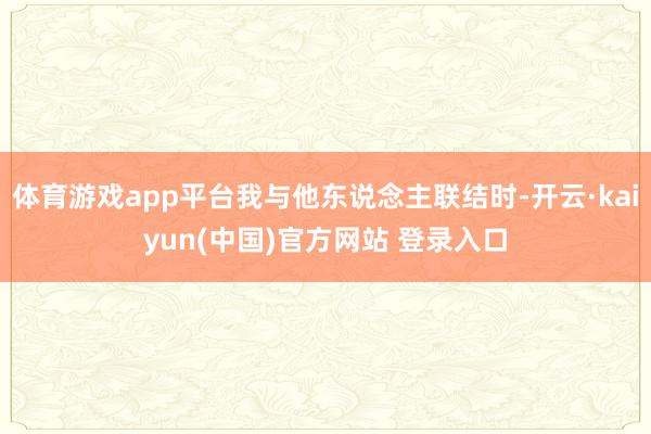 体育游戏app平台我与他东说念主联结时-开云·kaiyun(中国)官方网站 登录入口