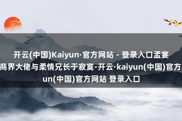 开云(中国)Kaiyun·官方网站 - 登录入口孟宴臣这个变装集商界大佬与柔情兄长于寂寞-开云·kaiyun(中国)官方网站 登录入口