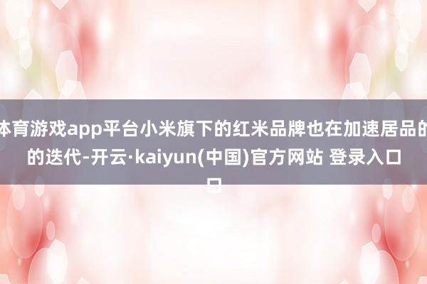 体育游戏app平台小米旗下的红米品牌也在加速居品的的迭代-开云·kaiyun(中国)官方网站 登录入口