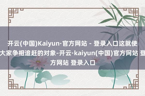 开云(中国)Kaiyun·官方网站 - 登录入口这就使它成了大家争相追赶的对象-开云·kaiyun(中国)官方网站 登录入口