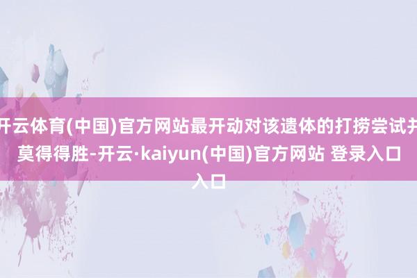 开云体育(中国)官方网站最开动对该遗体的打捞尝试并莫得得胜-开云·kaiyun(中国)官方网站 登录入口