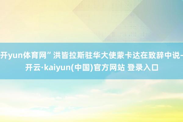 开yun体育网”洪皆拉斯驻华大使蒙卡达在致辞中说-开云·kaiyun(中国)官方网站 登录入口