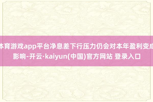 体育游戏app平台净息差下行压力仍会对本年盈利变成影响-开云·kaiyun(中国)官方网站 登录入口