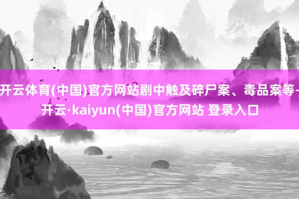 开云体育(中国)官方网站剧中触及碎尸案、毒品案等-开云·kaiyun(中国)官方网站 登录入口