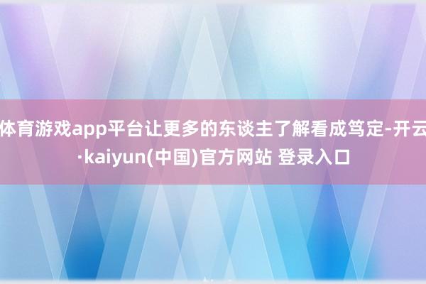 体育游戏app平台让更多的东谈主了解看成笃定-开云·kaiyun(中国)官方网站 登录入口