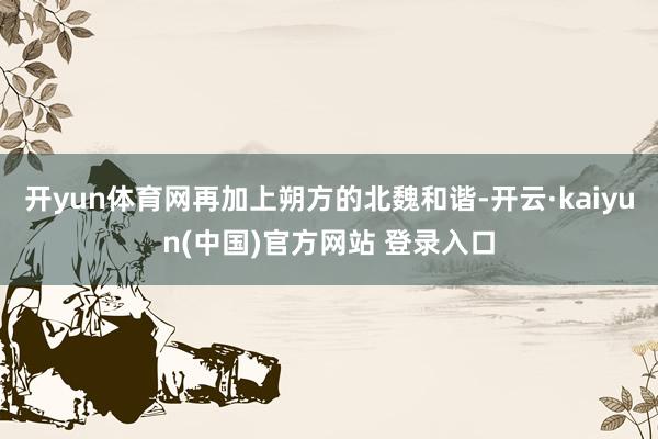 开yun体育网再加上朔方的北魏和谐-开云·kaiyun(中国)官方网站 登录入口