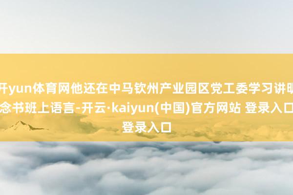 开yun体育网他还在中马钦州产业园区党工委学习讲明念书班上语言-开云·kaiyun(中国)官方网站 登录入口