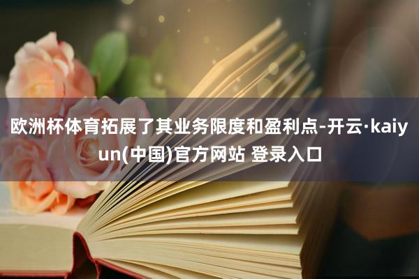 欧洲杯体育拓展了其业务限度和盈利点-开云·kaiyun(中国)官方网站 登录入口