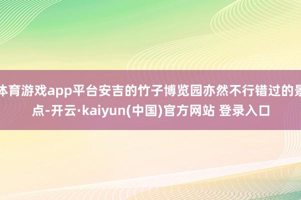 体育游戏app平台安吉的竹子博览园亦然不行错过的景点-开云·kaiyun(中国)官方网站 登录入口