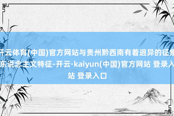 开云体育(中国)官方网站与贵州黔西南有着迥异的征象与东说念主文特征-开云·kaiyun(中国)官方网站 登录入口