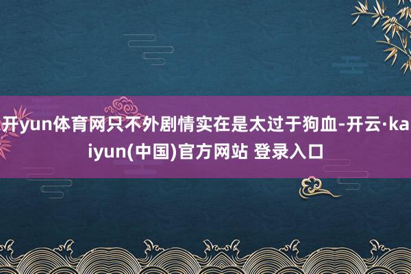 开yun体育网只不外剧情实在是太过于狗血-开云·kaiyun(中国)官方网站 登录入口