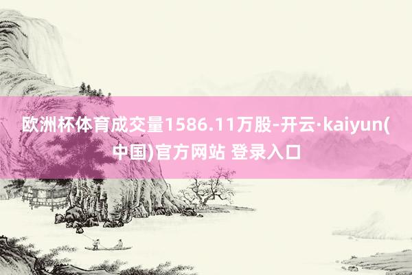 欧洲杯体育成交量1586.11万股-开云·kaiyun(中国)官方网站 登录入口