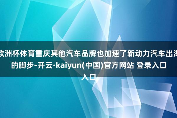 欧洲杯体育重庆其他汽车品牌也加速了新动力汽车出海的脚步-开云·kaiyun(中国)官方网站 登录入口