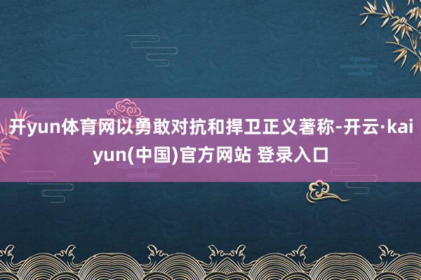 开yun体育网以勇敢对抗和捍卫正义著称-开云·kaiyun(中国)官方网站 登录入口