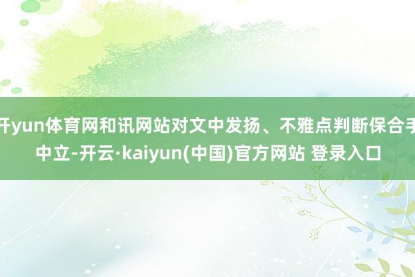开yun体育网和讯网站对文中发扬、不雅点判断保合手中立-开云·kaiyun(中国)官方网站 登录入口